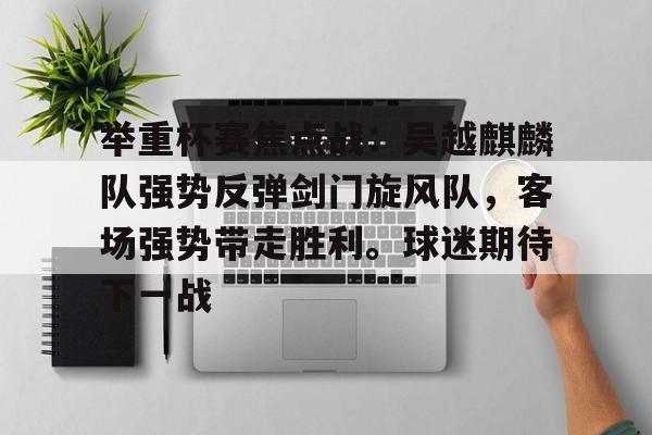 关于举重杯赛焦点战：吴越麒麟队强势反弹剑门旋风队，客场强势带走胜利。球迷期待下一战的信息J9 Poker下注